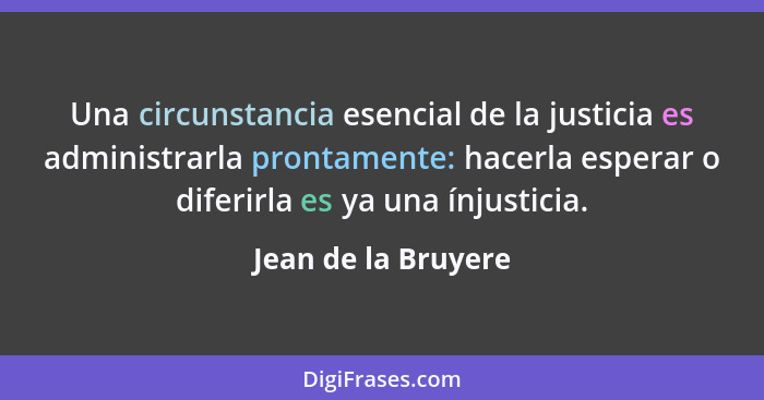 Una circunstancia esencial de la justicia es administrarla prontamente: hacerla esperar o diferirla es ya una ínjusticia.... - Jean de la Bruyere