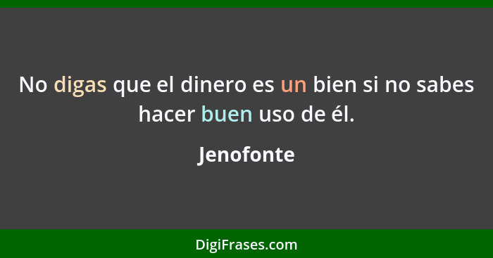 No digas que el dinero es un bien si no sabes hacer buen uso de él.... - Jenofonte