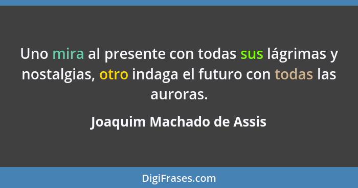 Uno mira al presente con todas sus lágrimas y nostalgias, otro indaga el futuro con todas las auroras.... - Joaquim Machado de Assis