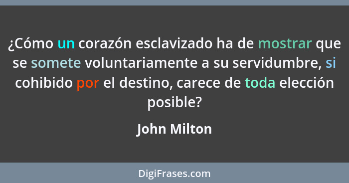 ¿Cómo un corazón esclavizado ha de mostrar que se somete voluntariamente a su servidumbre, si cohibido por el destino, carece de toda el... - John Milton