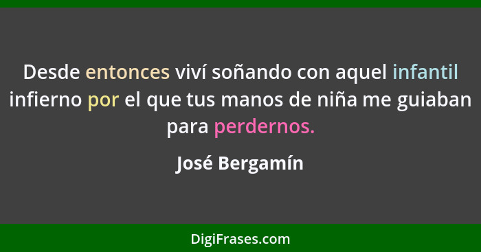 Desde entonces viví soñando con aquel infantil infierno por el que tus manos de niña me guiaban para perdernos.... - José Bergamín