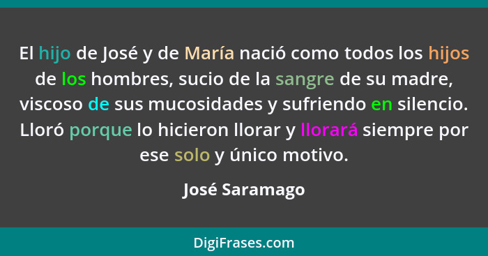 El hijo de José y de María nació como todos los hijos de los hombres, sucio de la sangre de su madre, viscoso de sus mucosidades y suf... - José Saramago