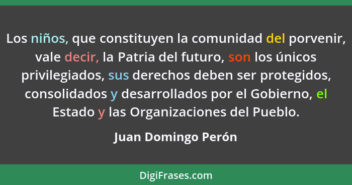 Los niños, que constituyen la comunidad del porvenir, vale decir, la Patria del futuro, son los únicos privilegiados, sus derecho... - Juan Domingo Perón