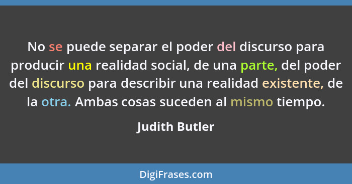 No se puede separar el poder del discurso para producir una realidad social, de una parte, del poder del discurso para describir una r... - Judith Butler