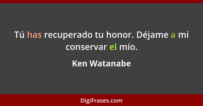 Tú has recuperado tu honor. Déjame a mi conservar el mío.... - Ken Watanabe