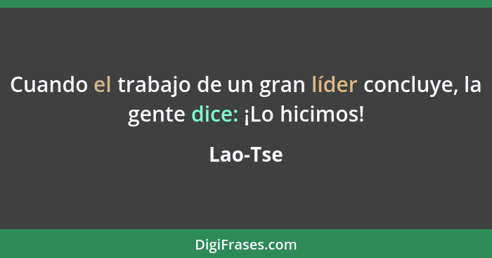 Cuando el trabajo de un gran líder concluye, la gente dice: ¡Lo hicimos!... - Lao-Tse