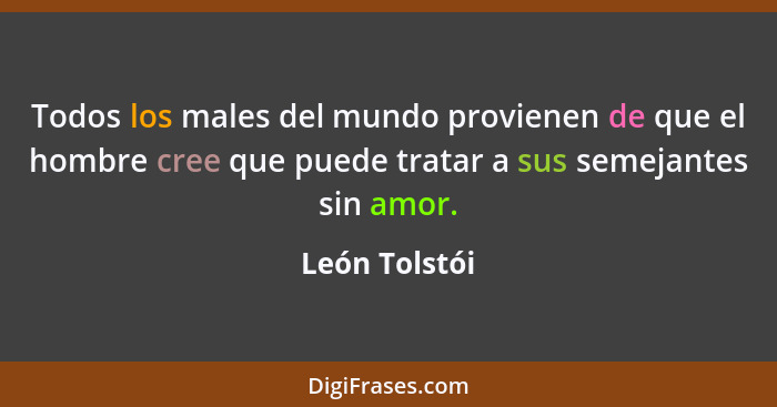 Todos los males del mundo provienen de que el hombre cree que puede tratar a sus semejantes sin amor.... - León Tolstói