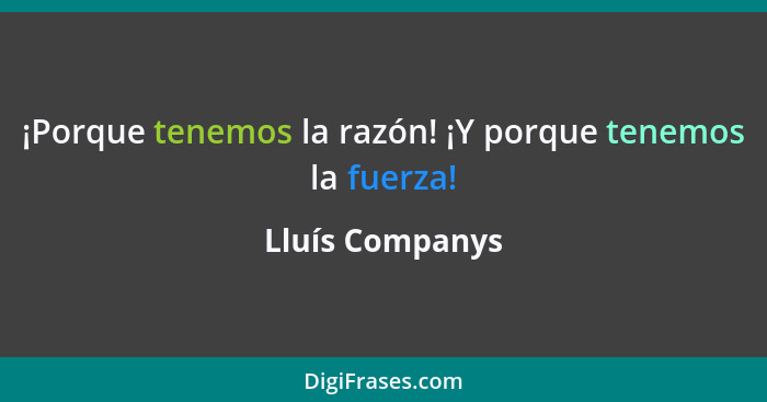 ¡Porque tenemos la razón! ¡Y porque tenemos la fuerza!... - Lluís Companys