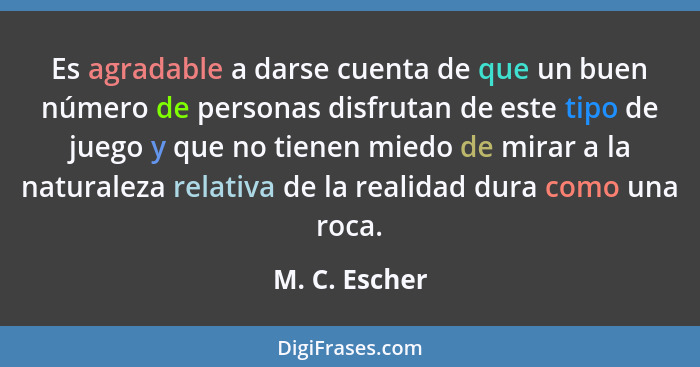 Es agradable a darse cuenta de que un buen número de personas disfrutan de este tipo de juego y que no tienen miedo de mirar a la natur... - M. C. Escher