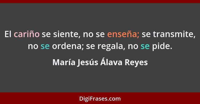 El cariño se siente, no se enseña; se transmite, no se ordena; se regala, no se pide.... - María Jesús Álava Reyes