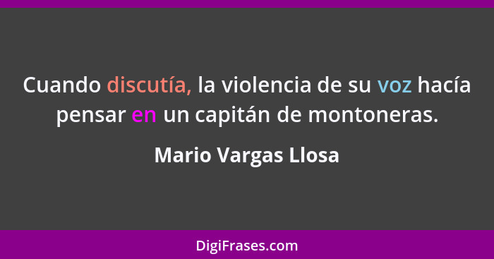 Cuando discutía, la violencia de su voz hacía pensar en un capitán de montoneras.... - Mario Vargas Llosa