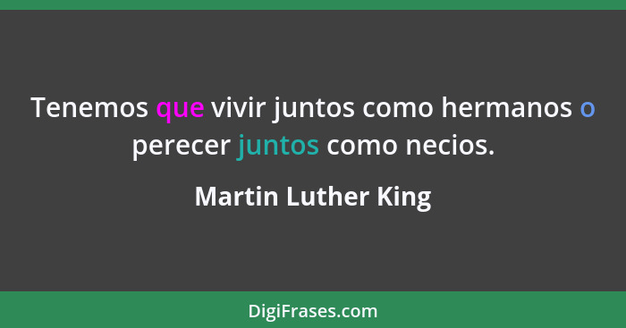 Tenemos que vivir juntos como hermanos o perecer juntos como necios.... - Martin Luther King