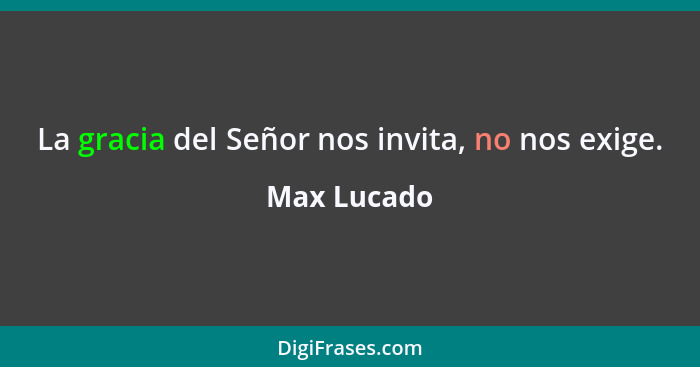 La gracia del Señor nos invita, no nos exige.... - Max Lucado