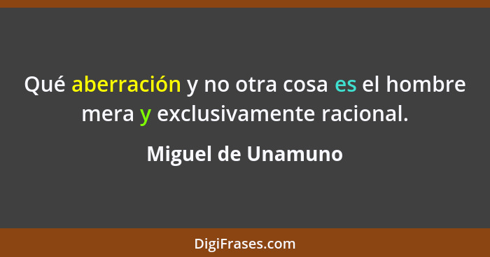 Qué aberración y no otra cosa es el hombre mera y exclusivamente racional.... - Miguel de Unamuno