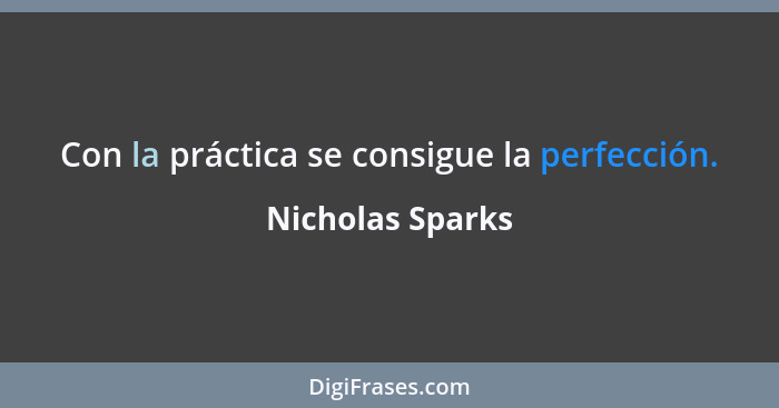 Con la práctica se consigue la perfección.... - Nicholas Sparks