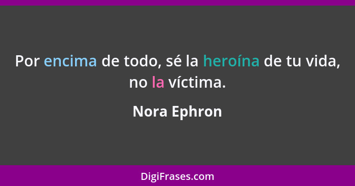 Por encima de todo, sé la heroína de tu vida, no la víctima.... - Nora Ephron