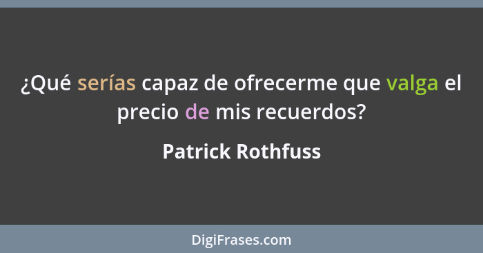 ¿Qué serías capaz de ofrecerme que valga el precio de mis recuerdos?... - Patrick Rothfuss