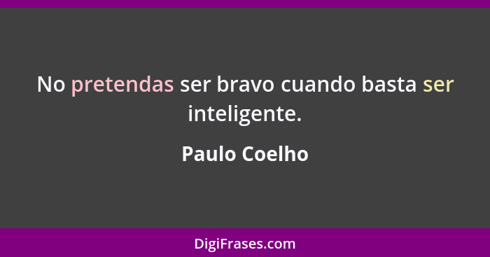 No pretendas ser bravo cuando basta ser inteligente.... - Paulo Coelho