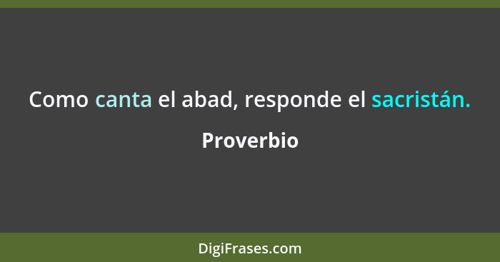 Como canta el abad, responde el sacristán.... - Proverbio