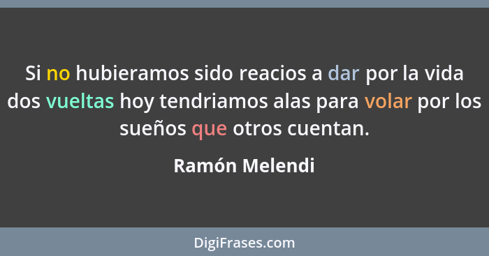 Si no hubieramos sido reacios a dar por la vida dos vueltas hoy tendriamos alas para volar por los sueños que otros cuentan.... - Ramón Melendi