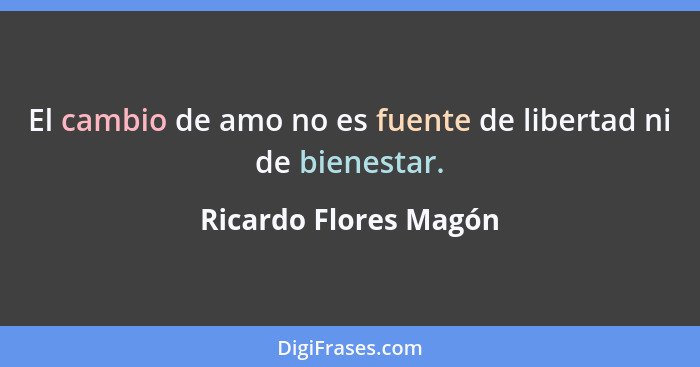 El cambio de amo no es fuente de libertad ni de bienestar.... - Ricardo Flores Magón