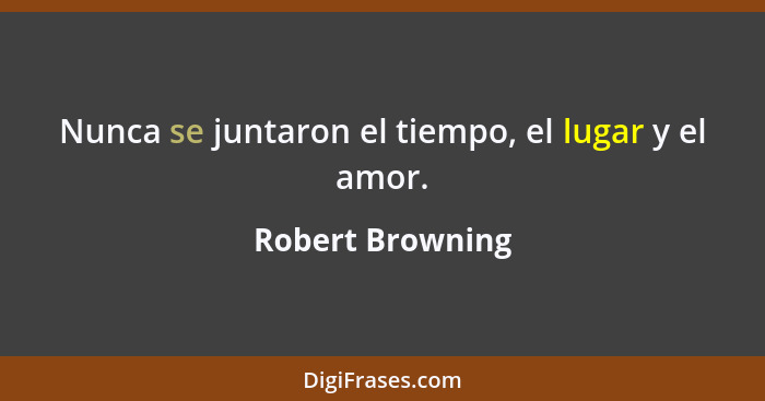 Nunca se juntaron el tiempo, el lugar y el amor.... - Robert Browning