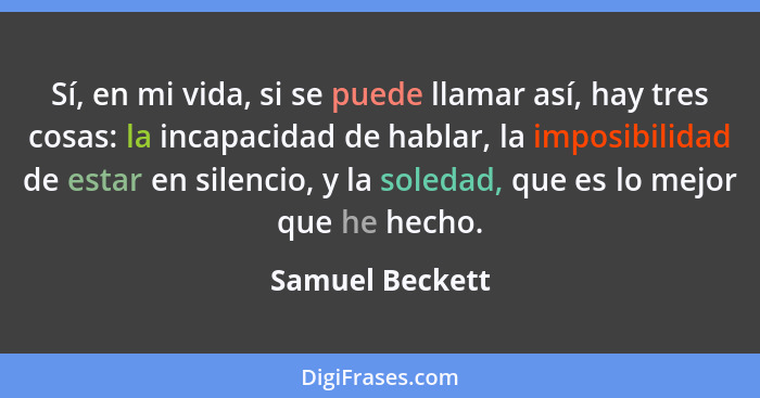 Sí, en mi vida, si se puede llamar así, hay tres cosas: la incapacidad de hablar, la imposibilidad de estar en silencio, y la soledad... - Samuel Beckett