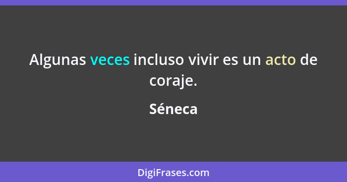 Algunas veces incluso vivir es un acto de coraje.... - Séneca