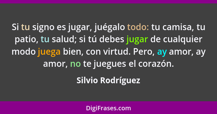 Si tu signo es jugar, juégalo todo: tu camisa, tu patio, tu salud; si tú debes jugar de cualquier modo juega bien, con virtud. Pero... - Silvio Rodríguez