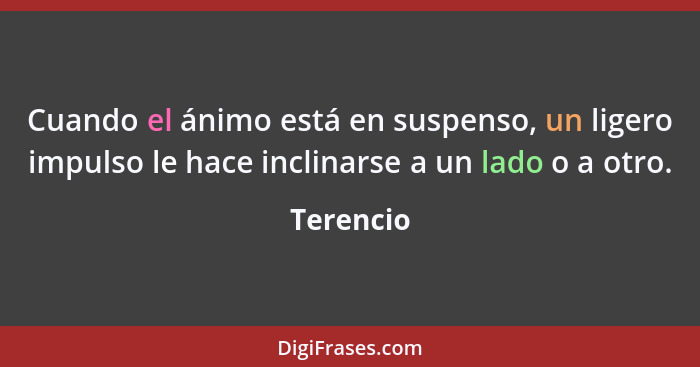 Cuando el ánimo está en suspenso, un ligero impulso le hace inclinarse a un lado o a otro.... - Terencio