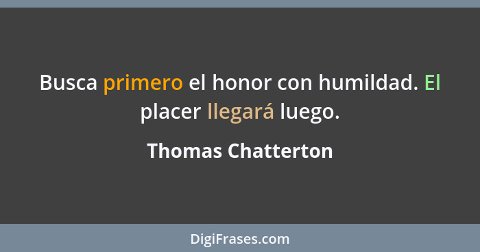 Busca primero el honor con humildad. El placer llegará luego.... - Thomas Chatterton