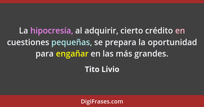 La hipocresía, al adquirir, cierto crédito en cuestiones pequeñas, se prepara la oportunidad para engañar en las más grandes.... - Tito Livio