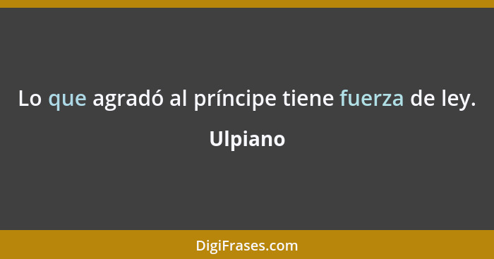 Lo que agradó al príncipe tiene fuerza de ley.... - Ulpiano