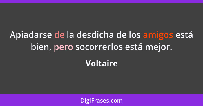 Apiadarse de la desdicha de los amigos está bien, pero socorrerlos está mejor.... - Voltaire