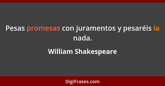 Pesas promesas con juramentos y pesaréis la nada.... - William Shakespeare