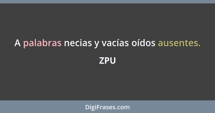 A palabras necias y vacías oídos ausentes.... - ZPU