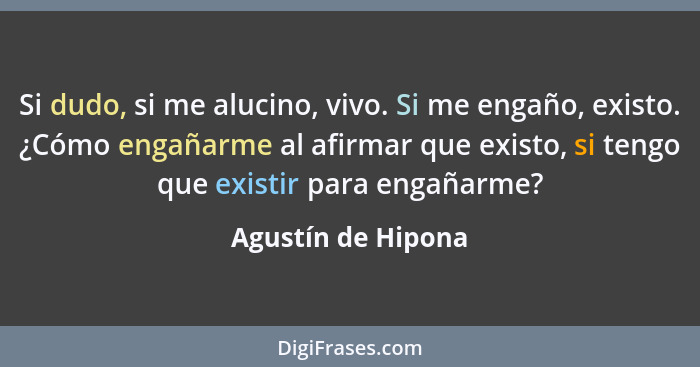 Si dudo, si me alucino, vivo. Si me engaño, existo. ¿Cómo engañarme al afirmar que existo, si tengo que existir para engañarme?... - Agustín de Hipona