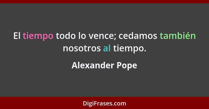 El tiempo todo lo vence; cedamos también nosotros al tiempo.... - Alexander Pope