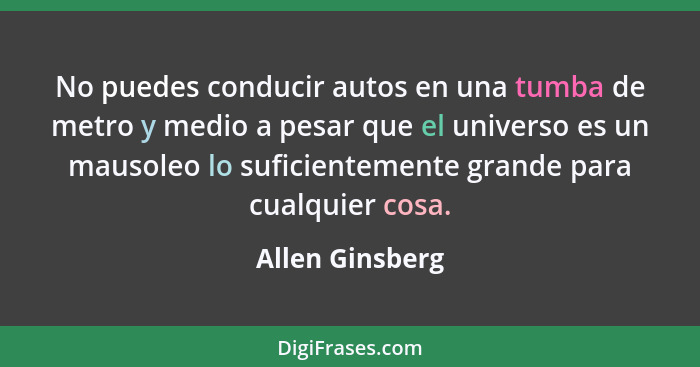 No puedes conducir autos en una tumba de metro y medio a pesar que el universo es un mausoleo lo suficientemente grande para cualquie... - Allen Ginsberg