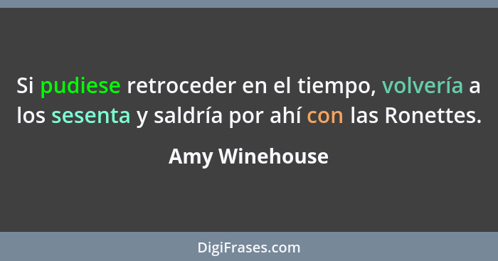 Si pudiese retroceder en el tiempo, volvería a los sesenta y saldría por ahí con las Ronettes.... - Amy Winehouse