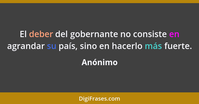 El deber del gobernante no consiste en agrandar su país, sino en hacerlo más fuerte.... - Anónimo