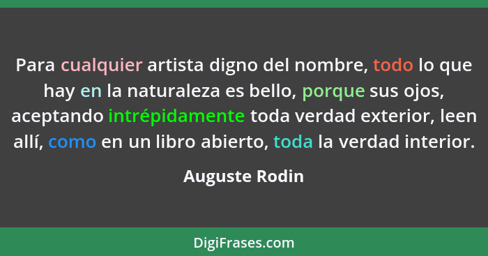 Para cualquier artista digno del nombre, todo lo que hay en la naturaleza es bello, porque sus ojos, aceptando intrépidamente toda ver... - Auguste Rodin