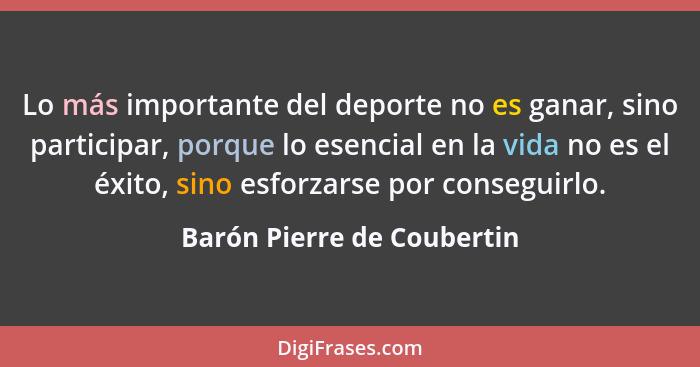 Lo más importante del deporte no es ganar, sino participar, porque lo esencial en la vida no es el éxito, sino esforzarse... - Barón Pierre de Coubertin