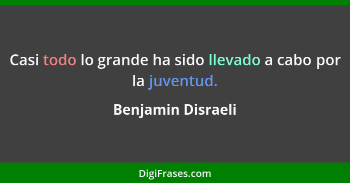 Casi todo lo grande ha sido llevado a cabo por la juventud.... - Benjamin Disraeli