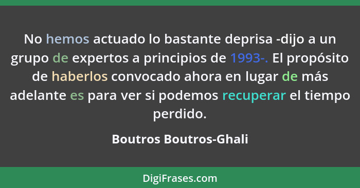 No hemos actuado lo bastante deprisa -dijo a un grupo de expertos a principios de 1993-. El propósito de haberlos convocado ah... - Boutros Boutros-Ghali