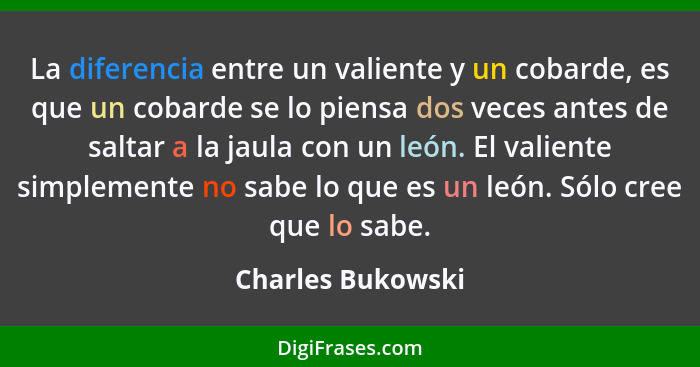 La diferencia entre un valiente y un cobarde, es que un cobarde se lo piensa dos veces antes de saltar a la jaula con un león. El v... - Charles Bukowski