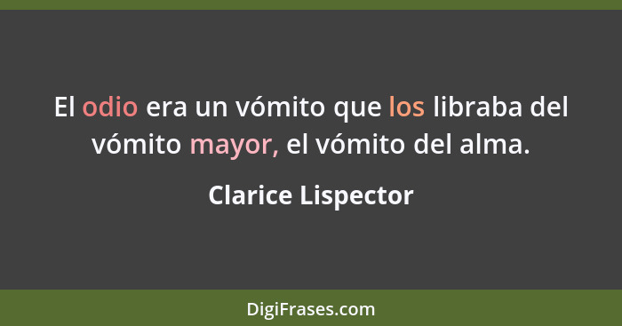 El odio era un vómito que los libraba del vómito mayor, el vómito del alma.... - Clarice Lispector