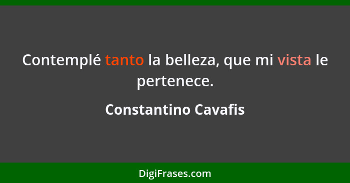 Contemplé tanto la belleza, que mi vista le pertenece.... - Constantino Cavafis