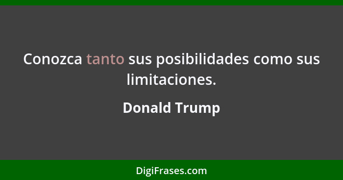 Conozca tanto sus posibilidades como sus limitaciones.... - Donald Trump