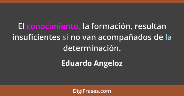 El conocimiento, la formación, resultan insuficientes si no van acompañados de la determinación.... - Eduardo Angeloz